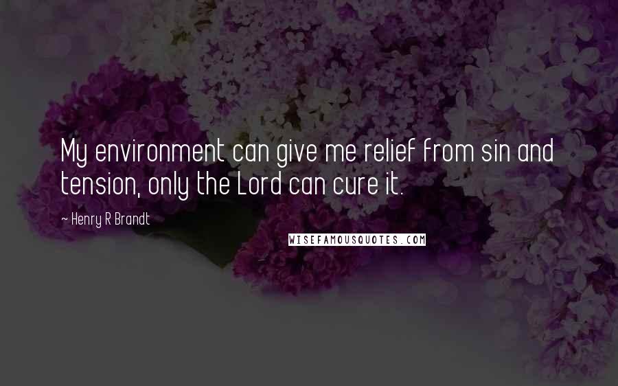 Henry R Brandt Quotes: My environment can give me relief from sin and tension, only the Lord can cure it.