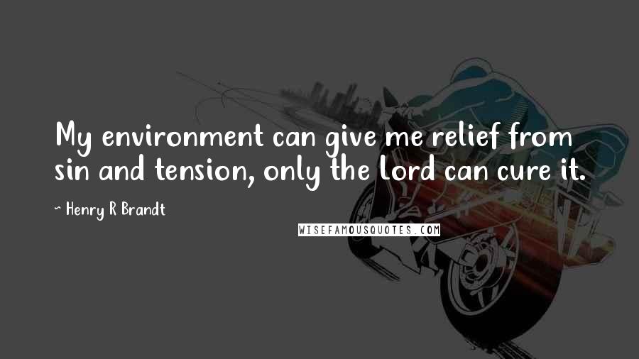 Henry R Brandt Quotes: My environment can give me relief from sin and tension, only the Lord can cure it.