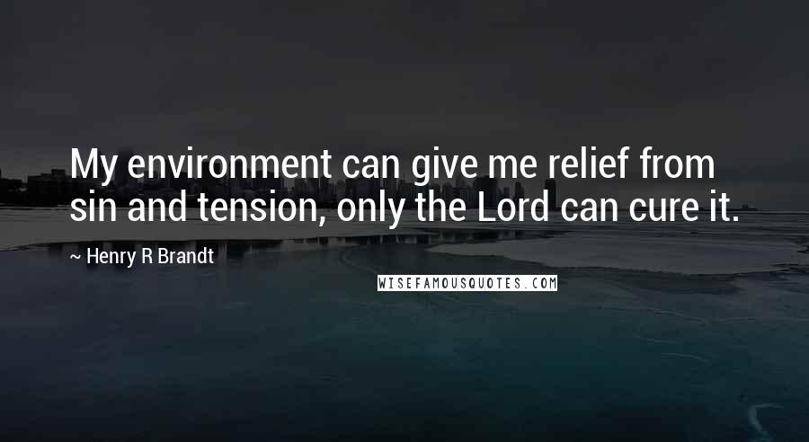 Henry R Brandt Quotes: My environment can give me relief from sin and tension, only the Lord can cure it.