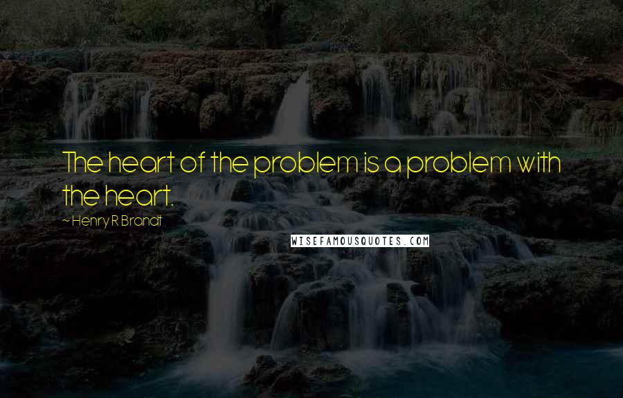 Henry R Brandt Quotes: The heart of the problem is a problem with the heart.