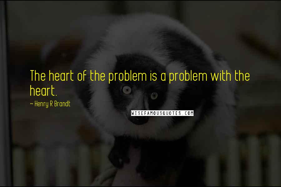 Henry R Brandt Quotes: The heart of the problem is a problem with the heart.