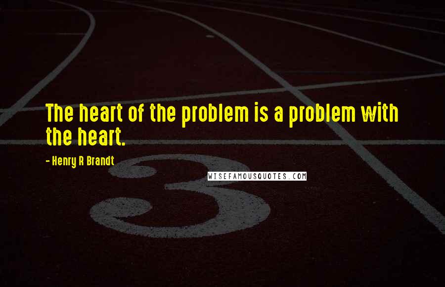 Henry R Brandt Quotes: The heart of the problem is a problem with the heart.