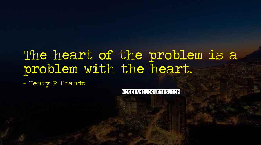 Henry R Brandt Quotes: The heart of the problem is a problem with the heart.