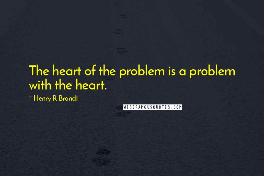 Henry R Brandt Quotes: The heart of the problem is a problem with the heart.