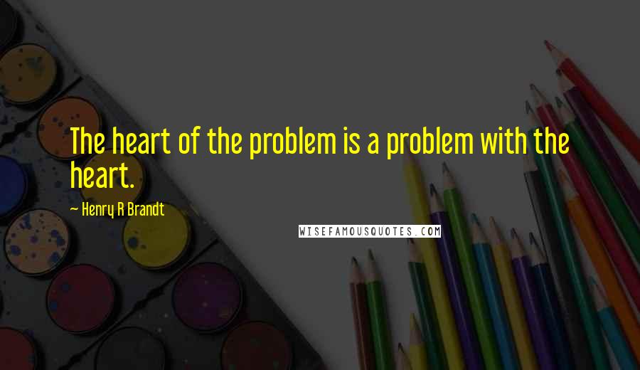 Henry R Brandt Quotes: The heart of the problem is a problem with the heart.