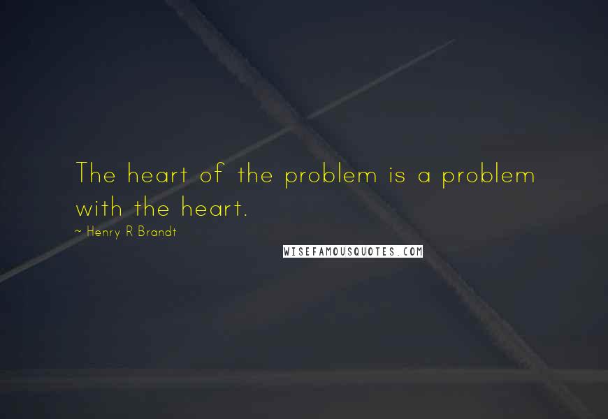 Henry R Brandt Quotes: The heart of the problem is a problem with the heart.