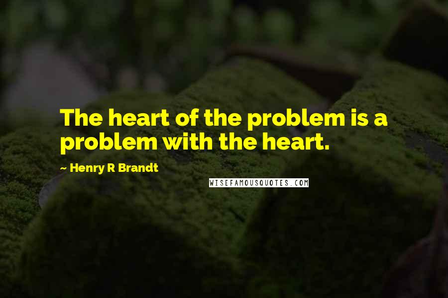 Henry R Brandt Quotes: The heart of the problem is a problem with the heart.