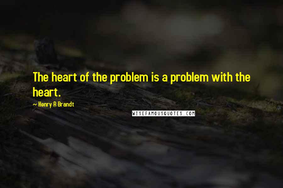 Henry R Brandt Quotes: The heart of the problem is a problem with the heart.