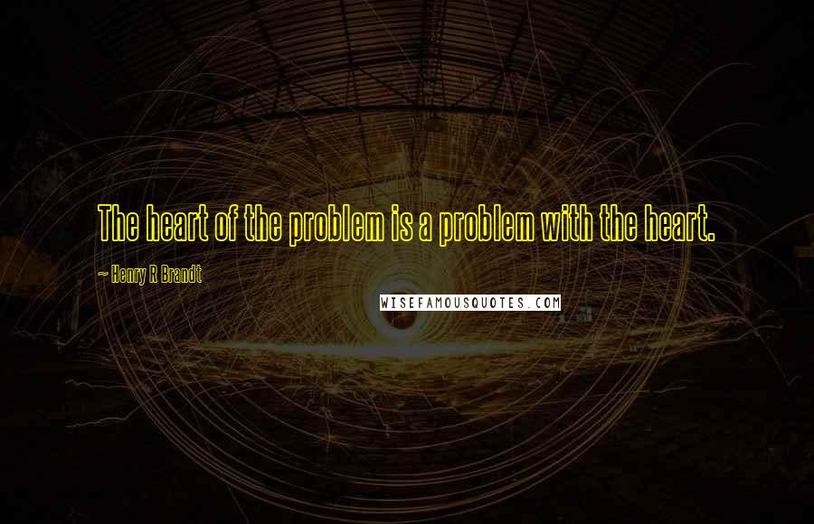 Henry R Brandt Quotes: The heart of the problem is a problem with the heart.