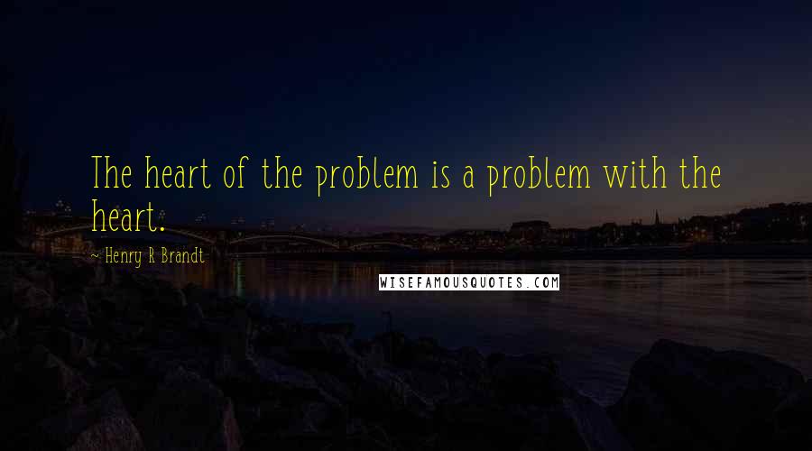 Henry R Brandt Quotes: The heart of the problem is a problem with the heart.