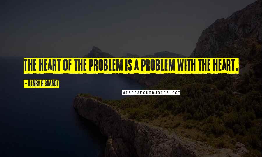 Henry R Brandt Quotes: The heart of the problem is a problem with the heart.