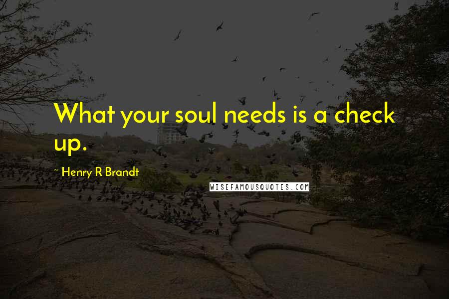 Henry R Brandt Quotes: What your soul needs is a check up.