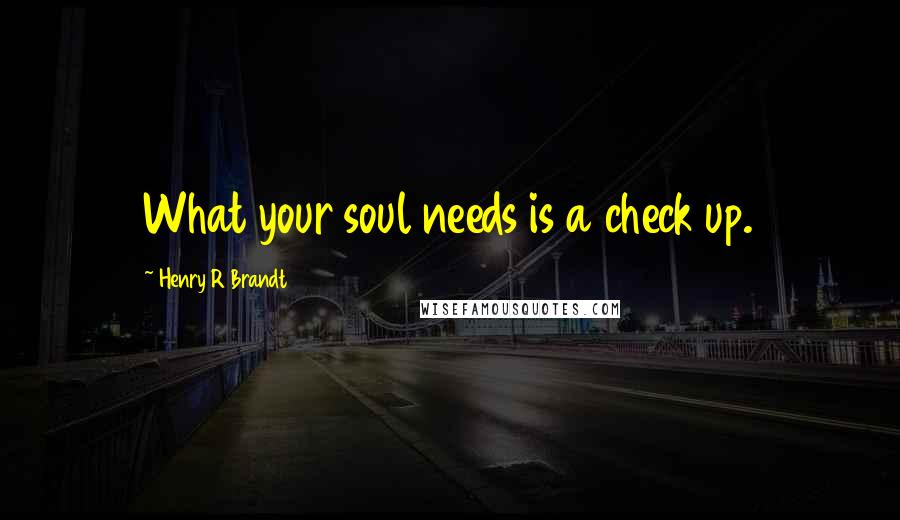 Henry R Brandt Quotes: What your soul needs is a check up.