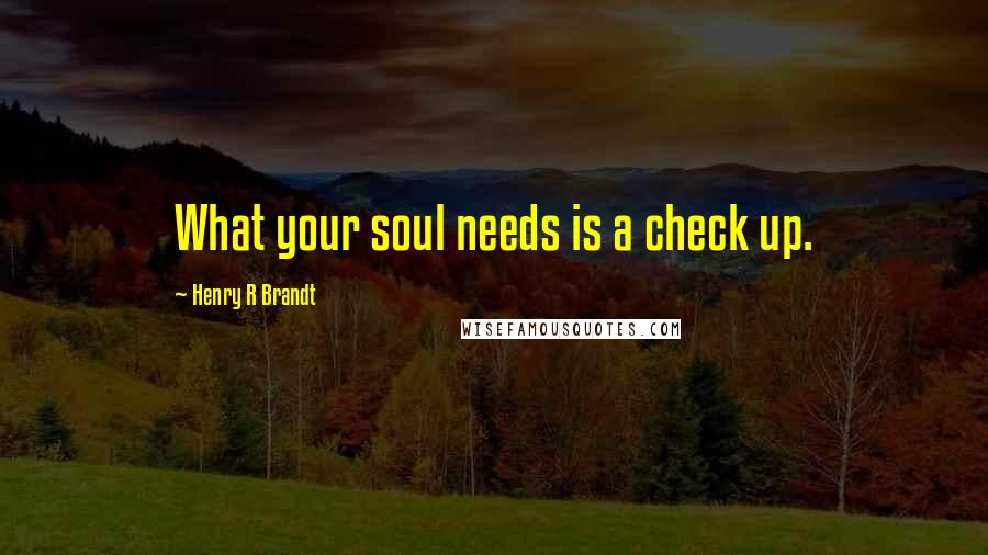 Henry R Brandt Quotes: What your soul needs is a check up.