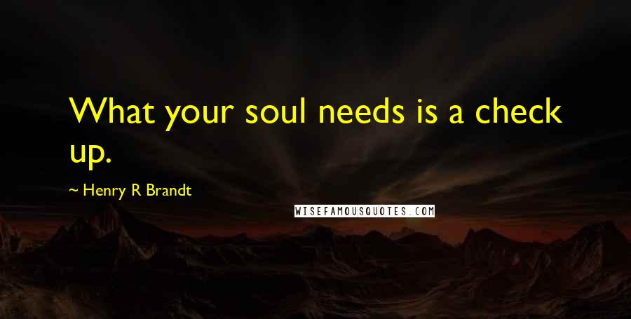 Henry R Brandt Quotes: What your soul needs is a check up.