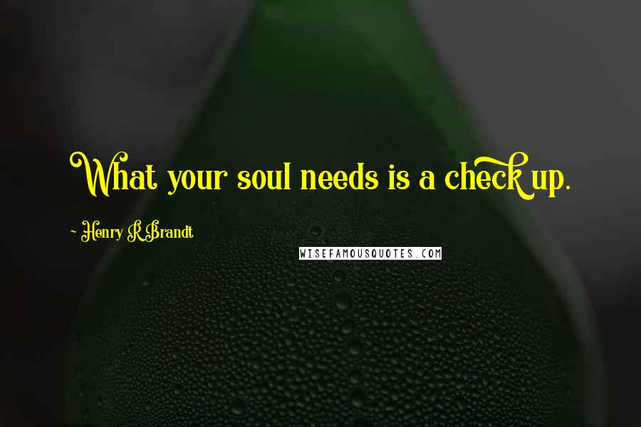 Henry R Brandt Quotes: What your soul needs is a check up.