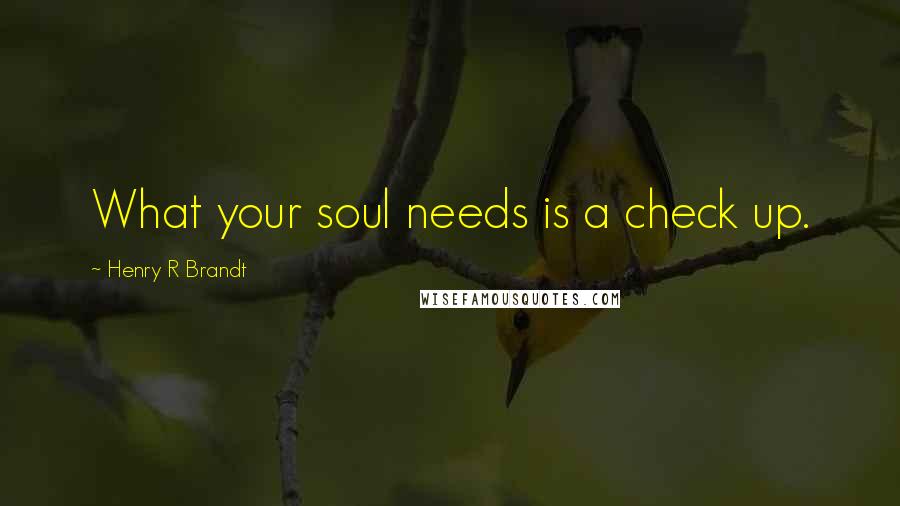Henry R Brandt Quotes: What your soul needs is a check up.