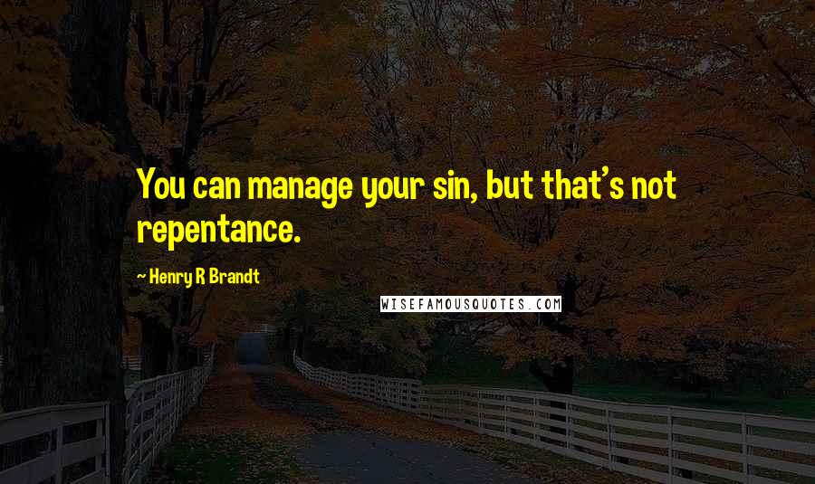 Henry R Brandt Quotes: You can manage your sin, but that's not repentance.