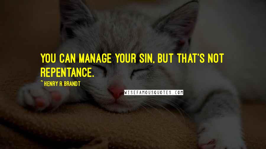 Henry R Brandt Quotes: You can manage your sin, but that's not repentance.