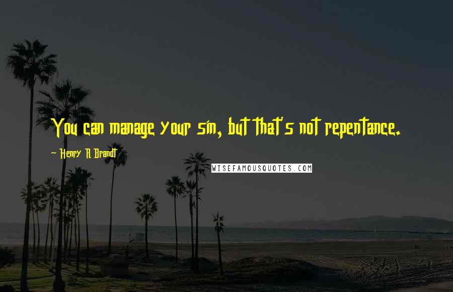 Henry R Brandt Quotes: You can manage your sin, but that's not repentance.