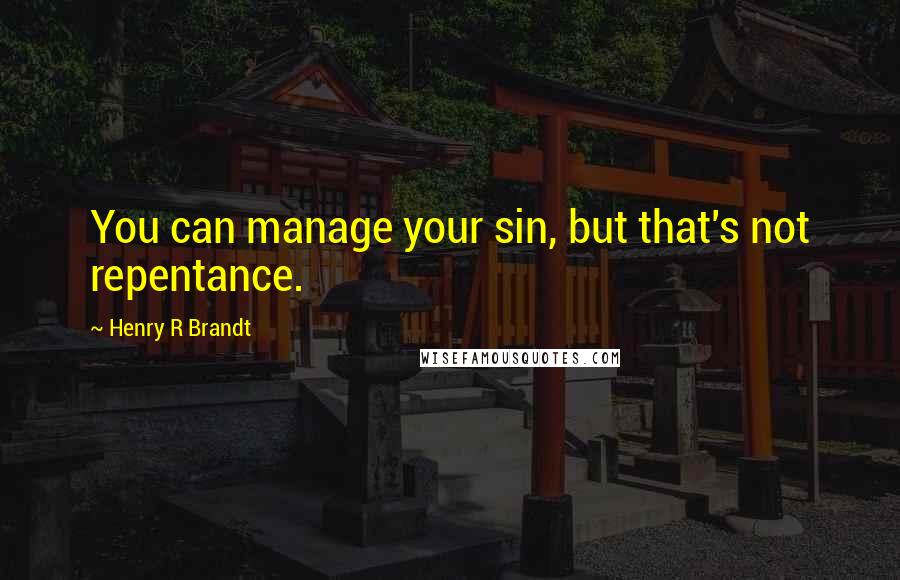 Henry R Brandt Quotes: You can manage your sin, but that's not repentance.