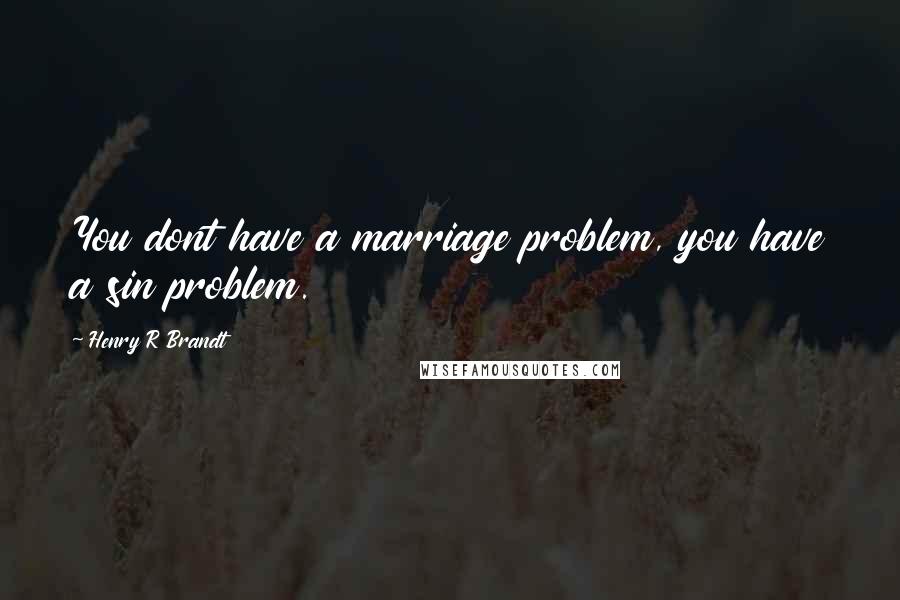 Henry R Brandt Quotes: You dont have a marriage problem, you have a sin problem.