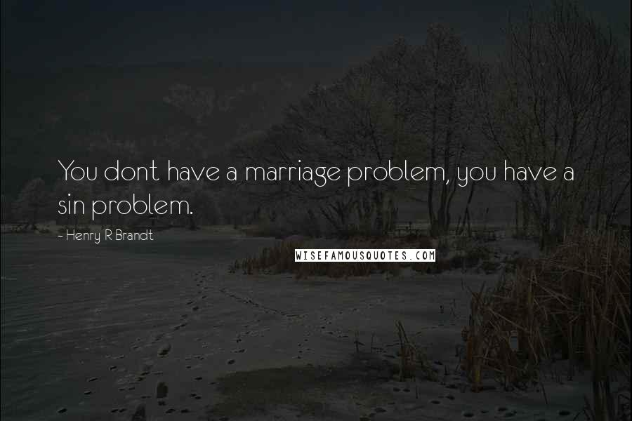 Henry R Brandt Quotes: You dont have a marriage problem, you have a sin problem.