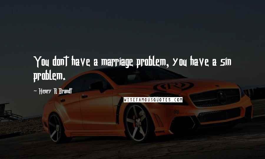 Henry R Brandt Quotes: You dont have a marriage problem, you have a sin problem.