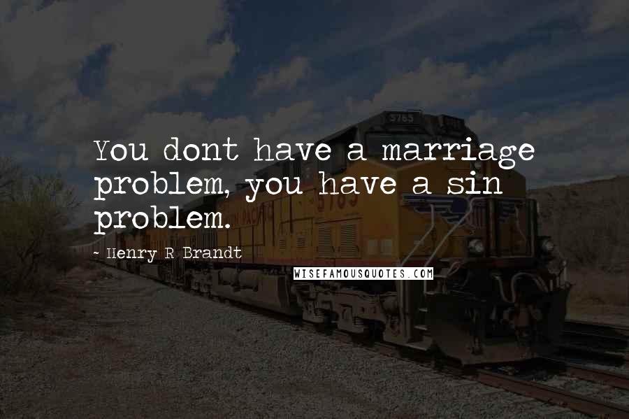 Henry R Brandt Quotes: You dont have a marriage problem, you have a sin problem.