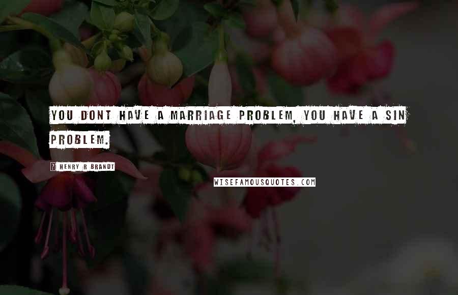 Henry R Brandt Quotes: You dont have a marriage problem, you have a sin problem.