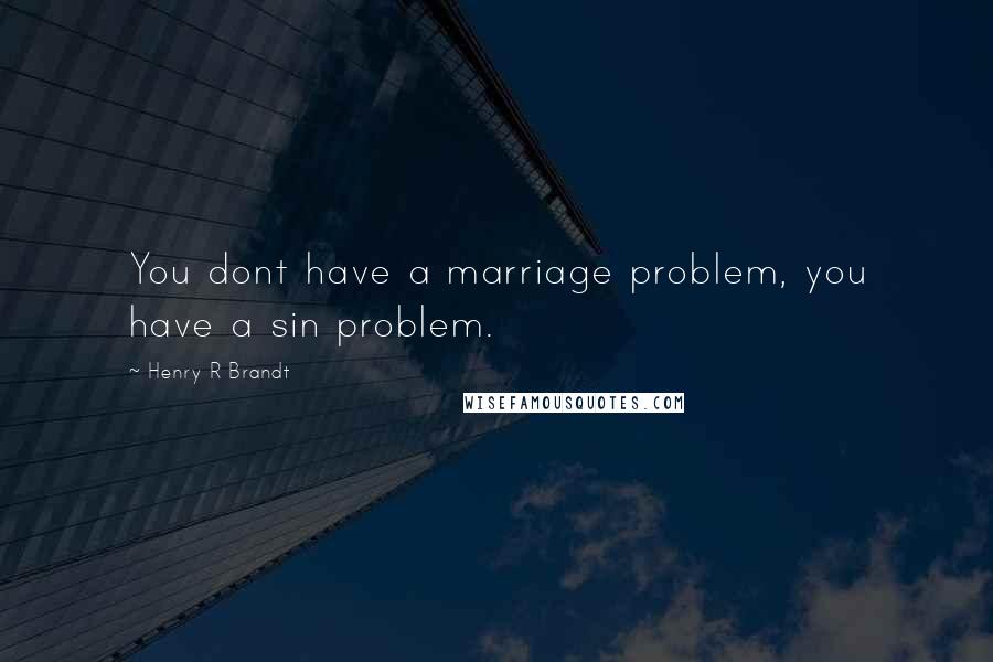 Henry R Brandt Quotes: You dont have a marriage problem, you have a sin problem.