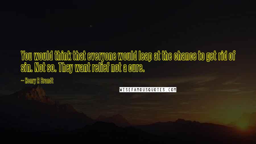 Henry R Brandt Quotes: You would think that everyone would leap at the chance to get rid of sin. Not so. They want relief not a cure.