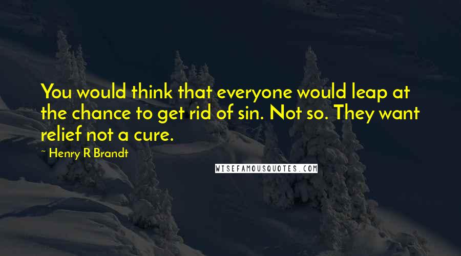 Henry R Brandt Quotes: You would think that everyone would leap at the chance to get rid of sin. Not so. They want relief not a cure.