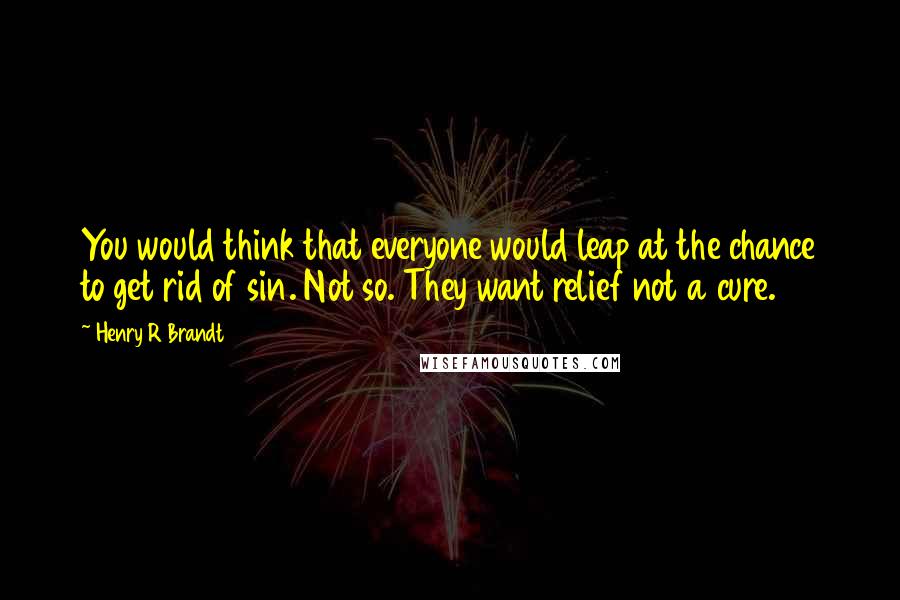 Henry R Brandt Quotes: You would think that everyone would leap at the chance to get rid of sin. Not so. They want relief not a cure.