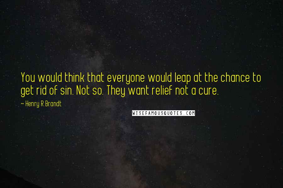 Henry R Brandt Quotes: You would think that everyone would leap at the chance to get rid of sin. Not so. They want relief not a cure.