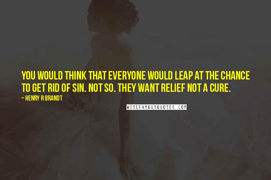 Henry R Brandt Quotes: You would think that everyone would leap at the chance to get rid of sin. Not so. They want relief not a cure.