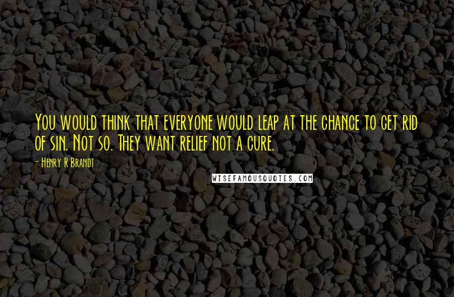 Henry R Brandt Quotes: You would think that everyone would leap at the chance to get rid of sin. Not so. They want relief not a cure.