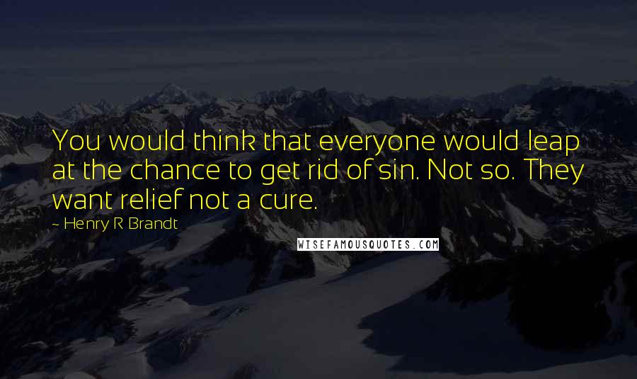 Henry R Brandt Quotes: You would think that everyone would leap at the chance to get rid of sin. Not so. They want relief not a cure.