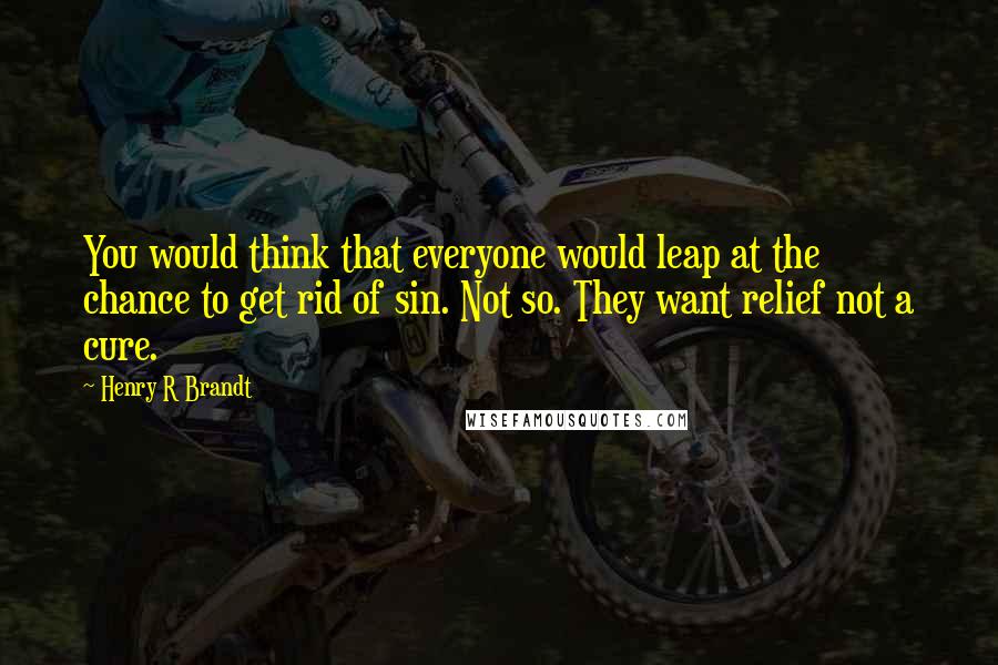 Henry R Brandt Quotes: You would think that everyone would leap at the chance to get rid of sin. Not so. They want relief not a cure.