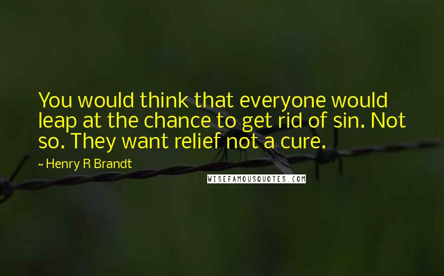 Henry R Brandt Quotes: You would think that everyone would leap at the chance to get rid of sin. Not so. They want relief not a cure.