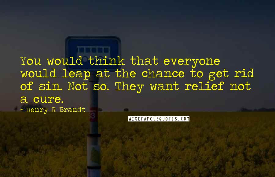 Henry R Brandt Quotes: You would think that everyone would leap at the chance to get rid of sin. Not so. They want relief not a cure.