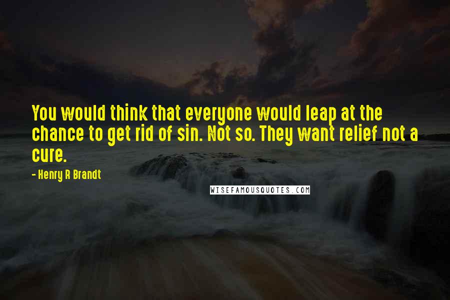 Henry R Brandt Quotes: You would think that everyone would leap at the chance to get rid of sin. Not so. They want relief not a cure.