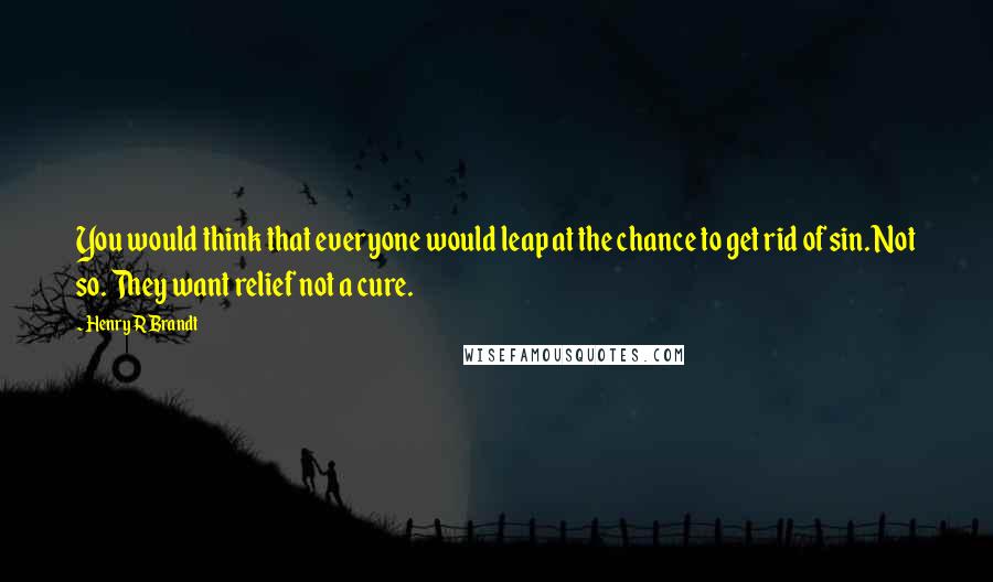 Henry R Brandt Quotes: You would think that everyone would leap at the chance to get rid of sin. Not so. They want relief not a cure.