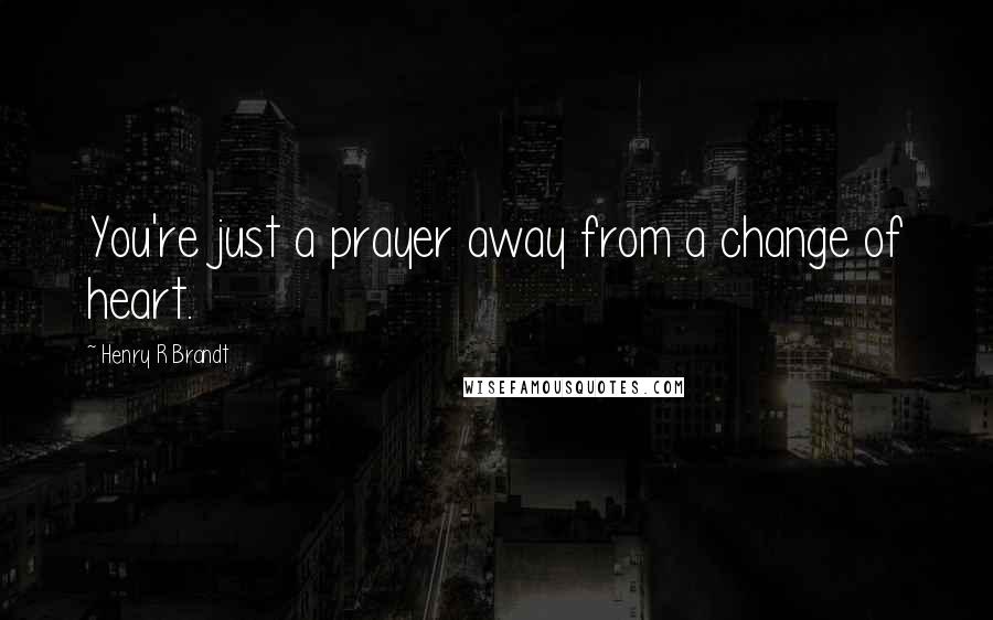 Henry R Brandt Quotes: You're just a prayer away from a change of heart.