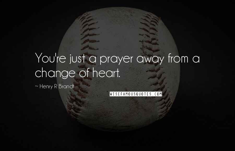 Henry R Brandt Quotes: You're just a prayer away from a change of heart.