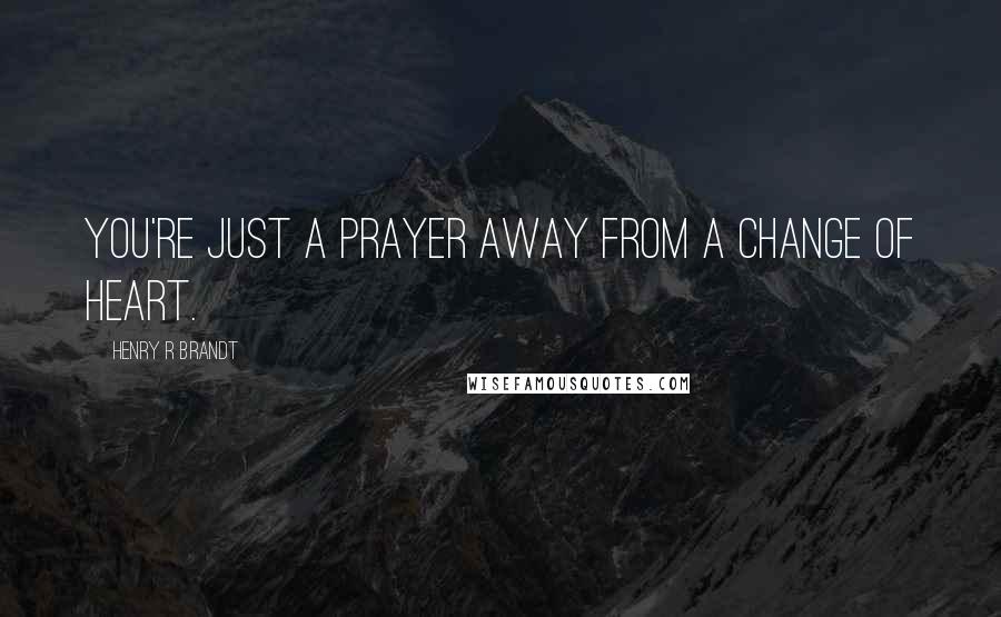 Henry R Brandt Quotes: You're just a prayer away from a change of heart.