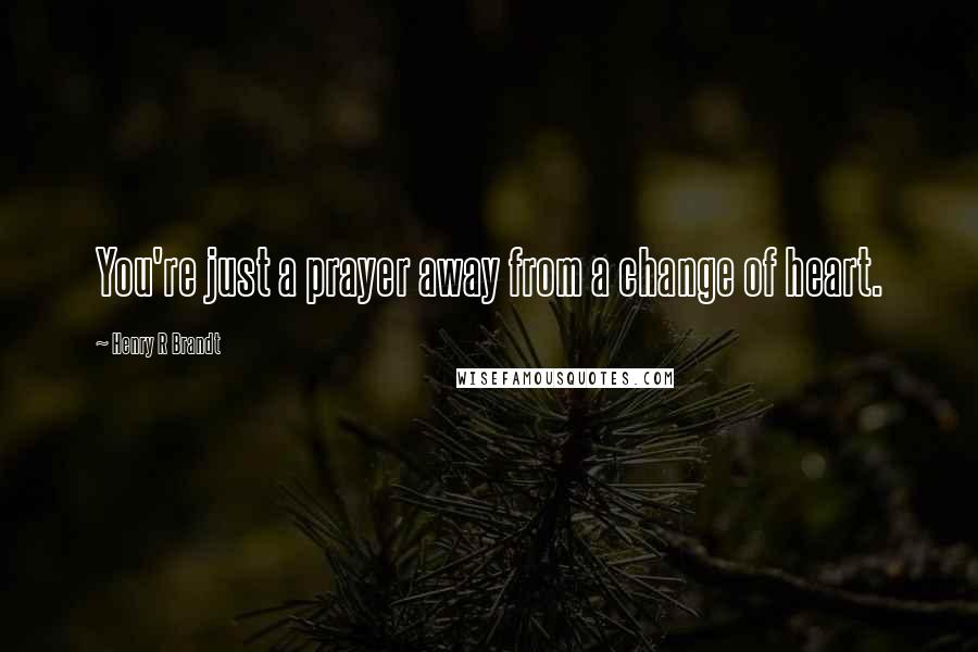 Henry R Brandt Quotes: You're just a prayer away from a change of heart.