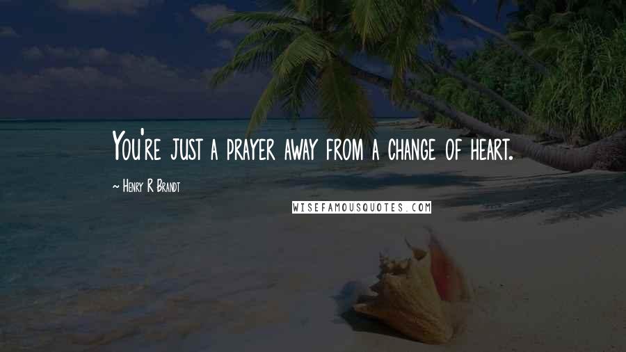 Henry R Brandt Quotes: You're just a prayer away from a change of heart.