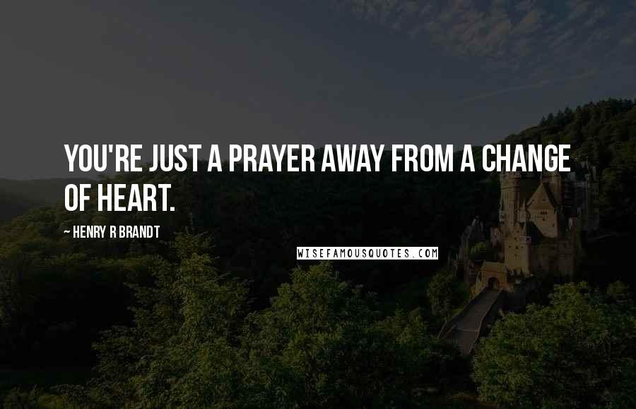 Henry R Brandt Quotes: You're just a prayer away from a change of heart.