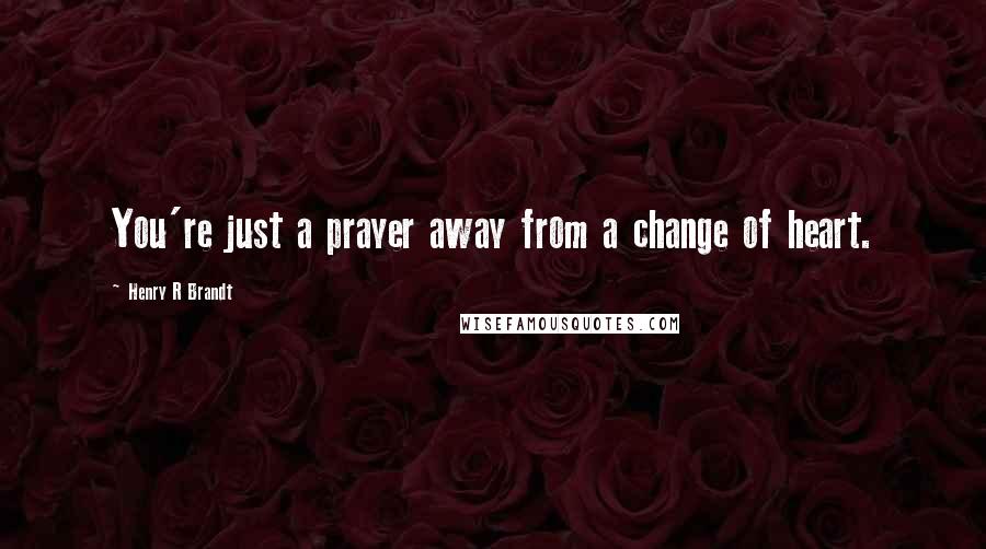 Henry R Brandt Quotes: You're just a prayer away from a change of heart.